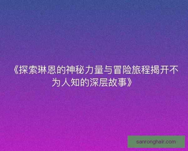 《探索琳恩的神秘力量与冒险旅程揭开不为人知的深层故事》