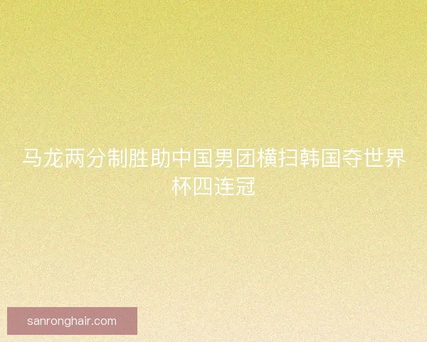 马龙两分制胜助中国男团横扫韩国夺世界杯四连冠