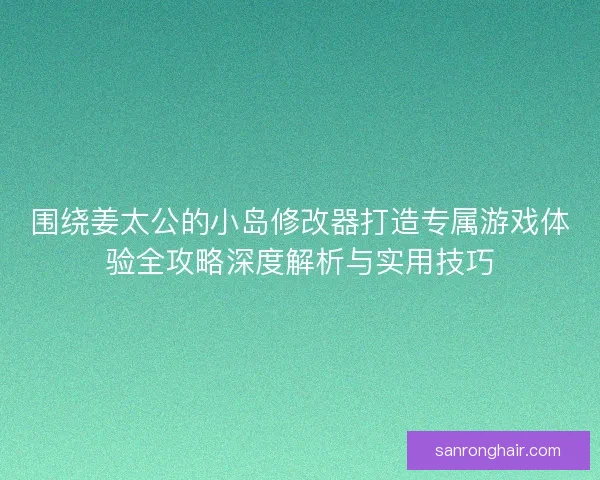 围绕姜太公的小岛修改器打造专属游戏体验全攻略深度解析与实用技巧